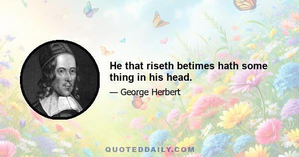 He that riseth betimes hath some thing in his head.