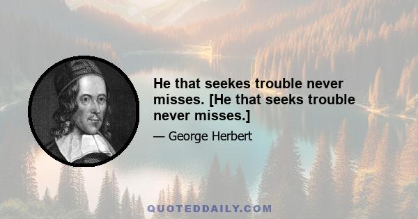 He that seekes trouble never misses. [He that seeks trouble never misses.]