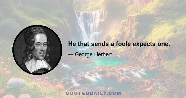 He that sends a foole expects one.