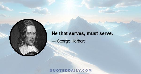 He that serves, must serve.