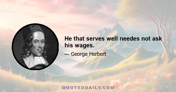 He that serves well needes not ask his wages.