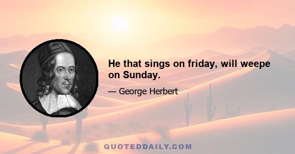 He that sings on friday, will weepe on Sunday.