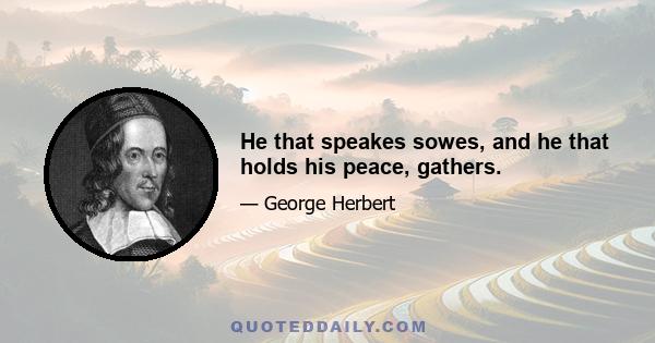 He that speakes sowes, and he that holds his peace, gathers.