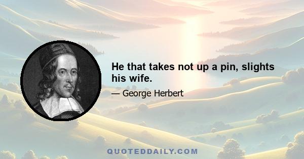 He that takes not up a pin, slights his wife.