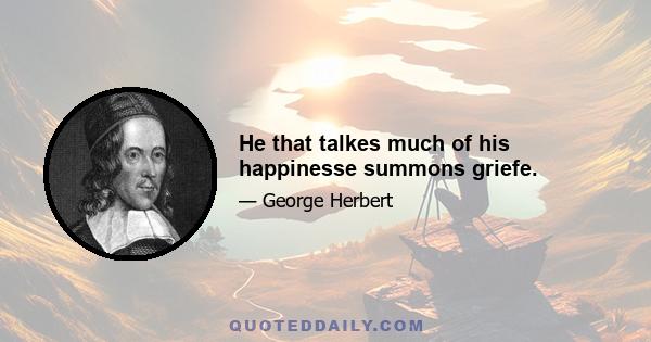 He that talkes much of his happinesse summons griefe.