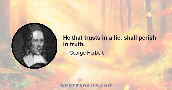 He that trusts in a lie, shall perish in truth.