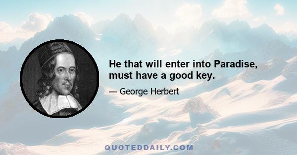 He that will enter into Paradise, must have a good key.