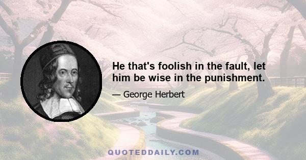 He that's foolish in the fault, let him be wise in the punishment.