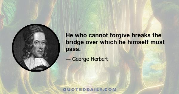 He who cannot forgive breaks the bridge over which he himself must pass.