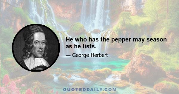 He who has the pepper may season as he lists.