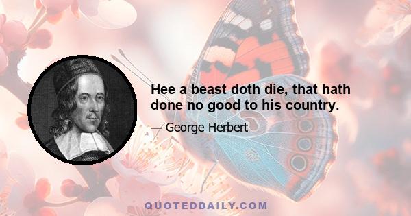 Hee a beast doth die, that hath done no good to his country.