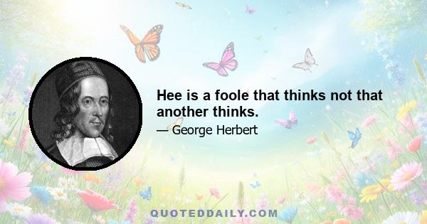 Hee is a foole that thinks not that another thinks.