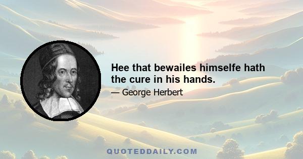 Hee that bewailes himselfe hath the cure in his hands.