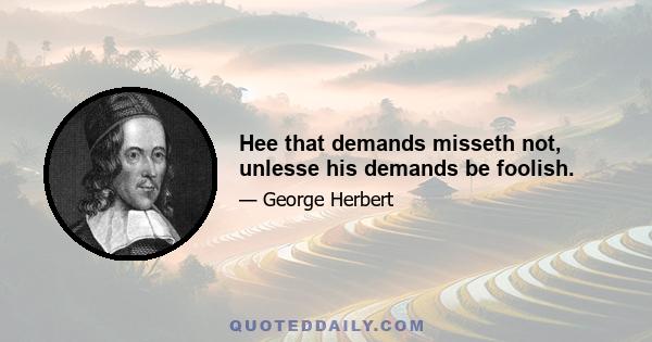 Hee that demands misseth not, unlesse his demands be foolish.