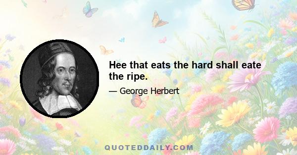 Hee that eats the hard shall eate the ripe.