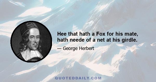 Hee that hath a Fox for his mate, hath neede of a net at his girdle.