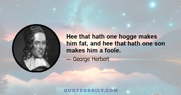 Hee that hath one hogge makes him fat, and hee that hath one son makes him a foole.