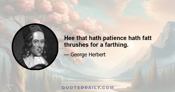 Hee that hath patience hath fatt thrushes for a farthing.