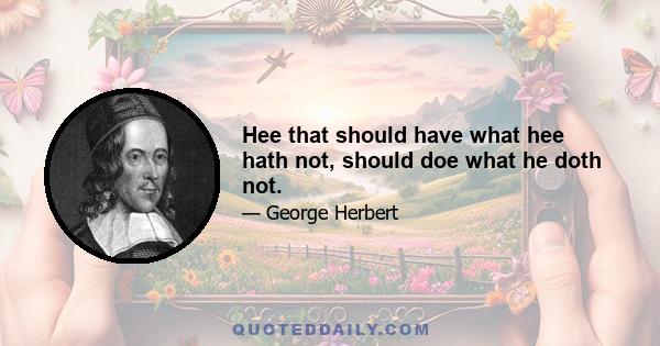 Hee that should have what hee hath not, should doe what he doth not.