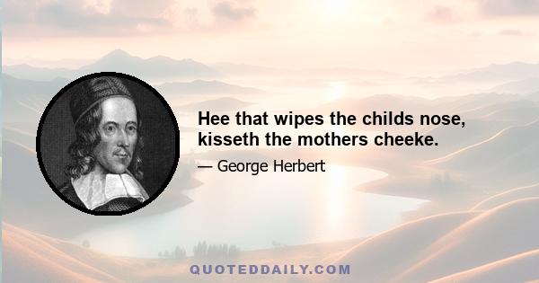 Hee that wipes the childs nose, kisseth the mothers cheeke.