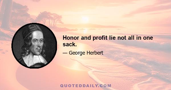 Honor and profit lie not all in one sack.