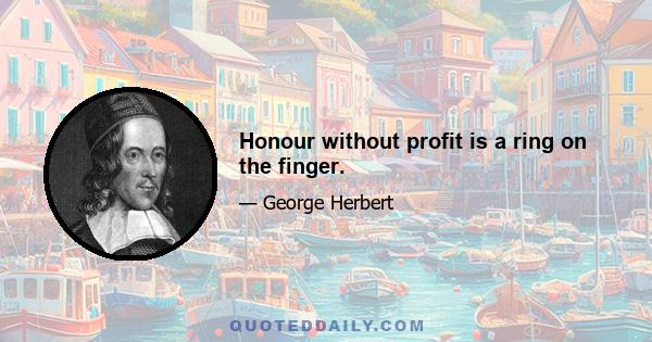 Honour without profit is a ring on the finger.