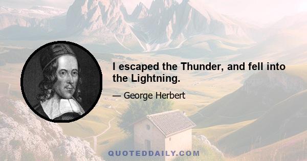 I escaped the Thunder, and fell into the Lightning.