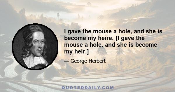 I gave the mouse a hole, and she is become my heire. [I gave the mouse a hole, and she is become my heir.]