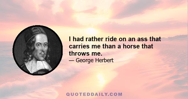 I had rather ride on an ass that carries me than a horse that throws me.