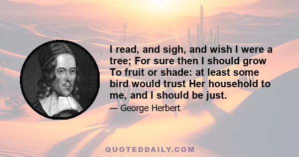 I read, and sigh, and wish I were a tree; For sure then I should grow To fruit or shade: at least some bird would trust Her household to me, and I should be just.