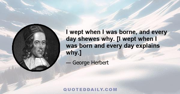 I wept when I was borne, and every day shewes why. [I wept when I was born and every day explains why.]