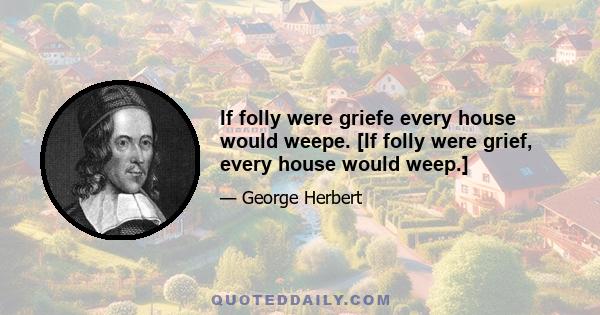 If folly were griefe every house would weepe. [If folly were grief, every house would weep.]