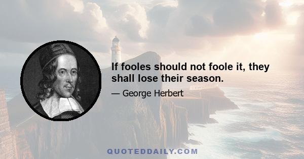 If fooles should not foole it, they shall lose their season.