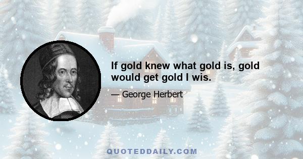 If gold knew what gold is, gold would get gold I wis.