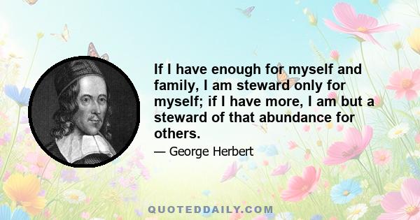 If I have enough for myself and family, I am steward only for myself; if I have more, I am but a steward of that abundance for others.