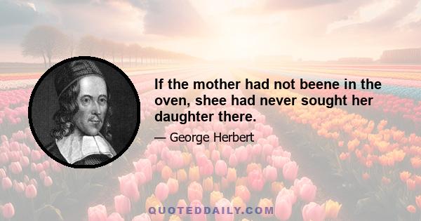 If the mother had not beene in the oven, shee had never sought her daughter there.