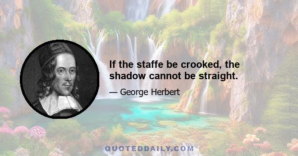 If the staffe be crooked, the shadow cannot be straight.