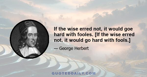 If the wise erred not, it would goe hard with fooles. [If the wise erred not, it would go hard with fools.]