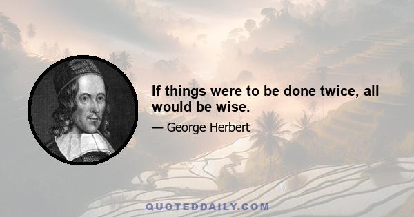 If things were to be done twice, all would be wise.