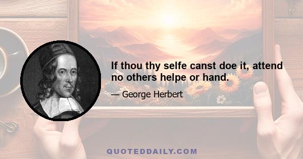 If thou thy selfe canst doe it, attend no others helpe or hand.