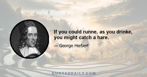 If you could runne, as you drinke, you might catch a hare.