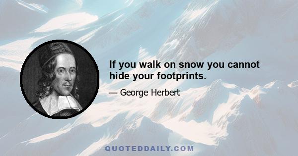 If you walk on snow you cannot hide your footprints.