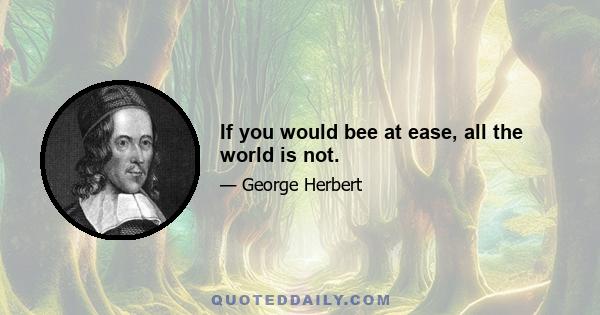 If you would bee at ease, all the world is not.