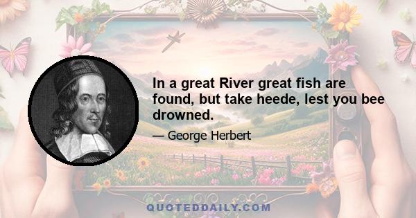 In a great River great fish are found, but take heede, lest you bee drowned.