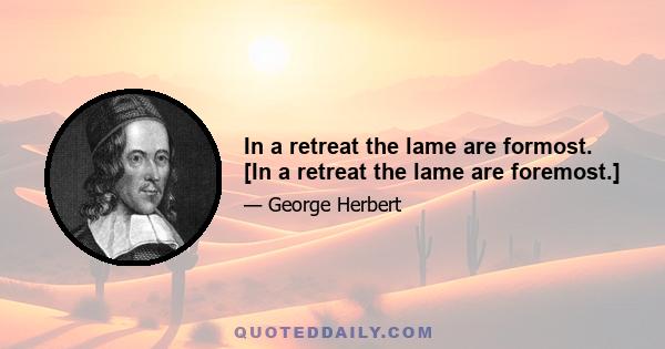 In a retreat the lame are formost. [In a retreat the lame are foremost.]