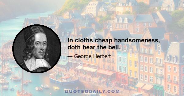 In cloths cheap handsomeness, doth bear the bell.