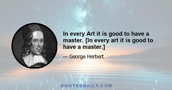 In every Art it is good to have a master. [In every art it is good to have a master.]