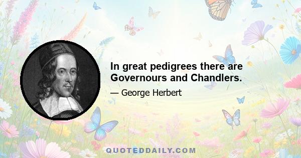 In great pedigrees there are Governours and Chandlers.