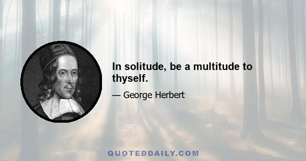 In solitude, be a multitude to thyself.