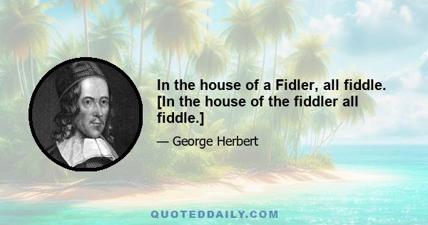 In the house of a Fidler, all fiddle. [In the house of the fiddler all fiddle.]